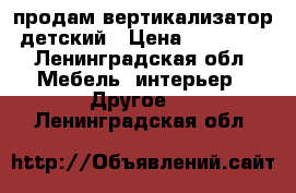 продам вертикализатор детский › Цена ­ 30 000 - Ленинградская обл. Мебель, интерьер » Другое   . Ленинградская обл.